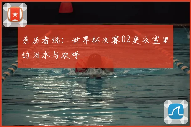 亲历者说:世界杯决赛02更衣室里的泪水与欢呼