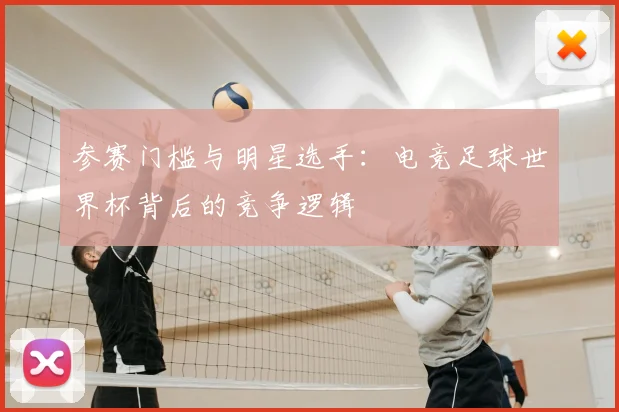 参赛门槛与明星选手：电竞足球世界杯背后的竞争逻辑