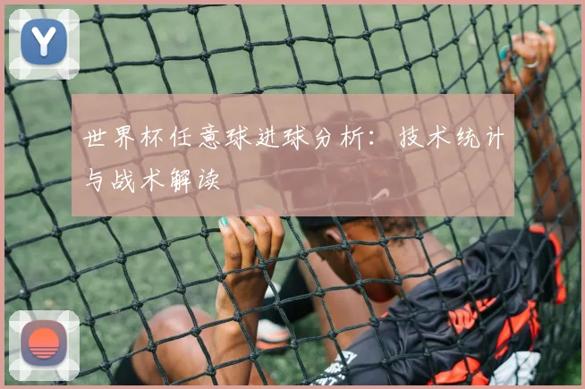 世界杯任意球进球分析：技术统计与战术解读
