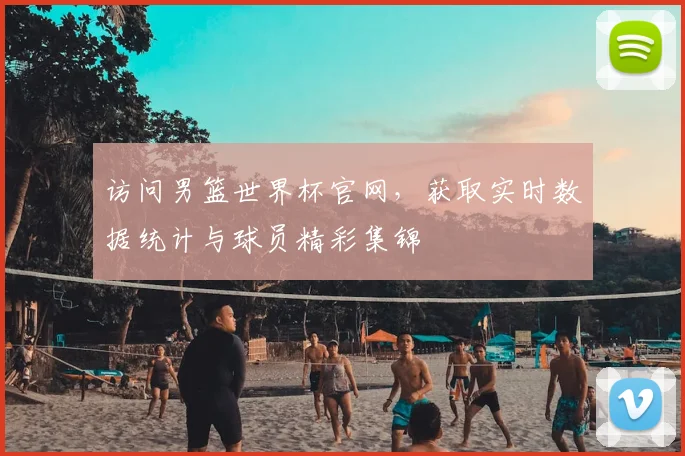 访问男篮世界杯官网,获取实时数据统计与球员精彩集锦