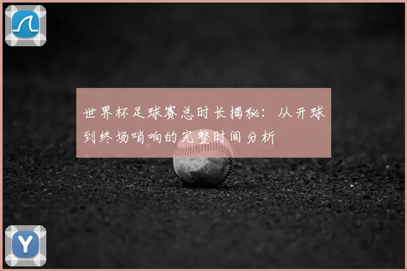 世界杯足球赛总时长揭秘：从开球到终场哨响的完整时间分析