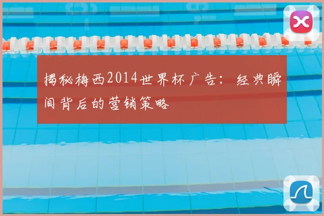 揭秘梅西2014世界杯广告：经典瞬间背后的营销策略
