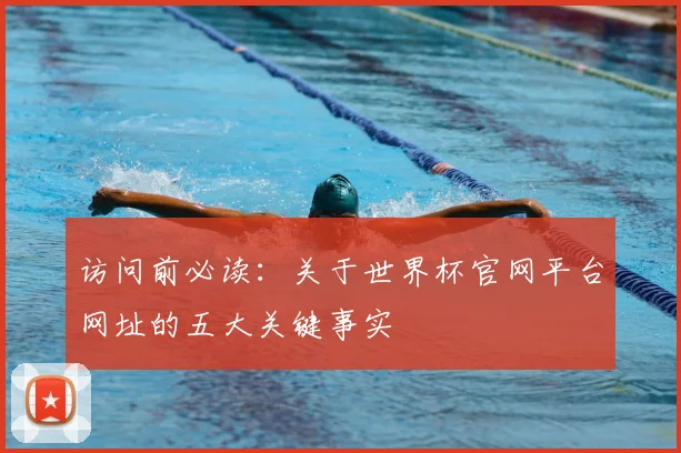 访问前必读：关于世界杯官网平台网址的五大关键事实