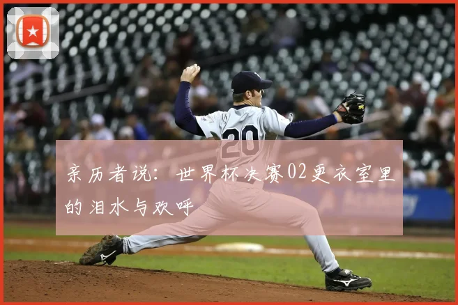 亲历者说:世界杯决赛02更衣室里的泪水与欢呼