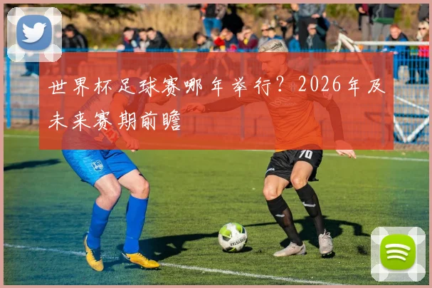 世界杯足球赛哪年举行？2026年及未来赛期前瞻