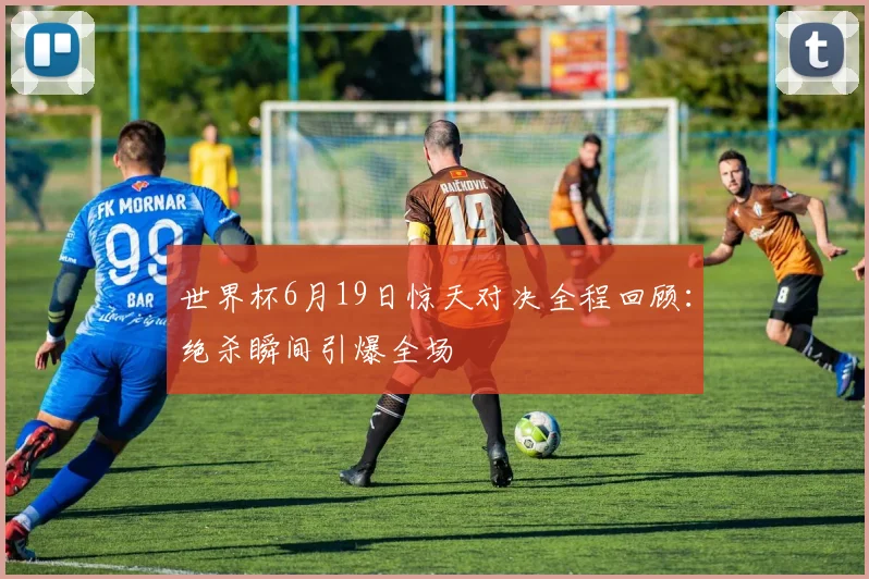 世界杯6月19日惊天对决全程回顾:绝杀瞬间引爆全场