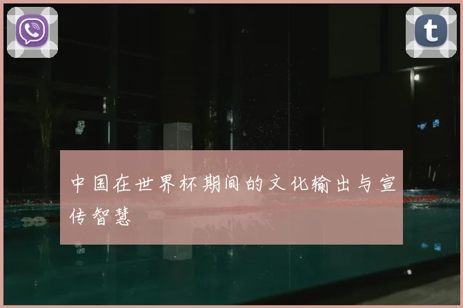中国在世界杯期间的文化输出与宣传智慧