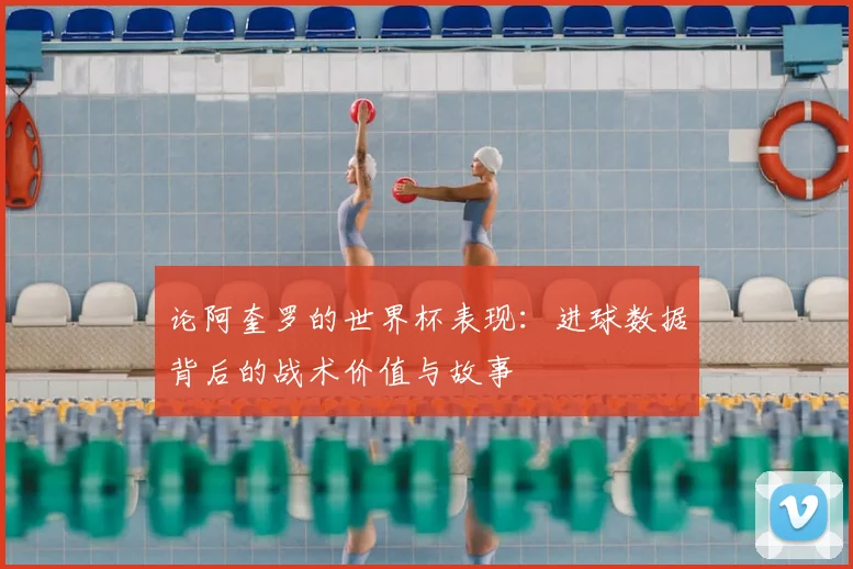 论阿奎罗的世界杯表现：进球数据背后的战术价值与故事