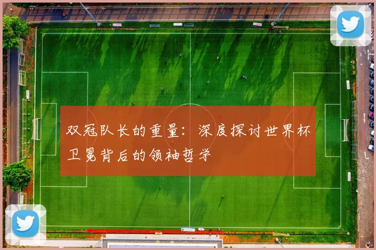 双冠队长的重量：深度探讨世界杯卫冕背后的领袖哲学