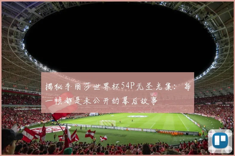 揭秘李丽莎世界杯54P无圣光集：每一帧都是未公开的幕后故事