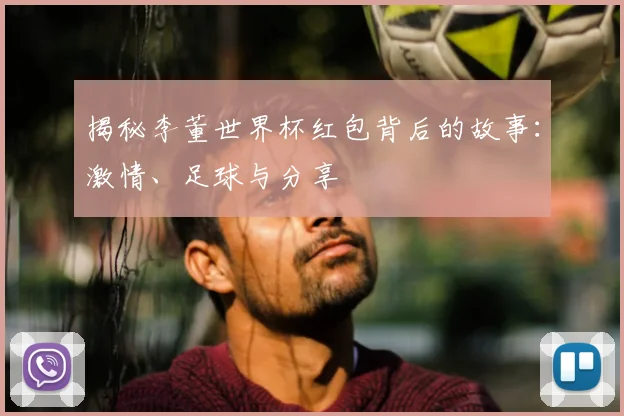 揭秘李董世界杯红包背后的故事：激情、足球与分享