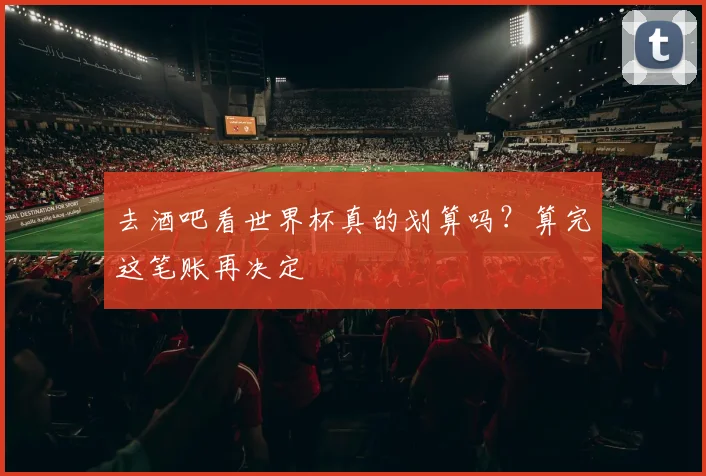 去酒吧看世界杯真的划算吗？算完这笔账再决定