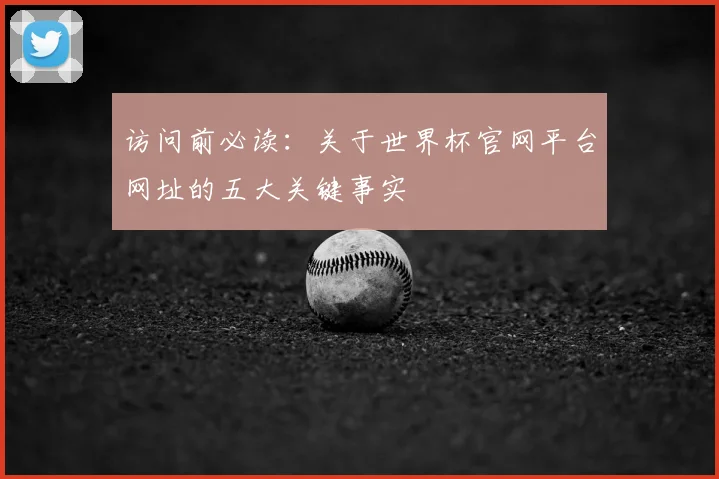 访问前必读：关于世界杯官网平台网址的五大关键事实