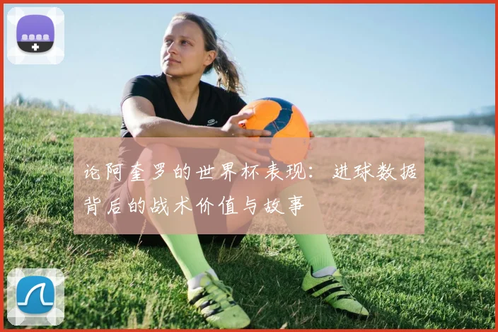 论阿奎罗的世界杯表现：进球数据背后的战术价值与故事