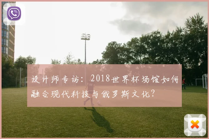 设计师专访：2018世界杯场馆如何融合现代科技与俄罗斯文化？
