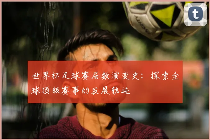世界杯足球赛届数演变史：探索全球顶级赛事的发展轨迹
