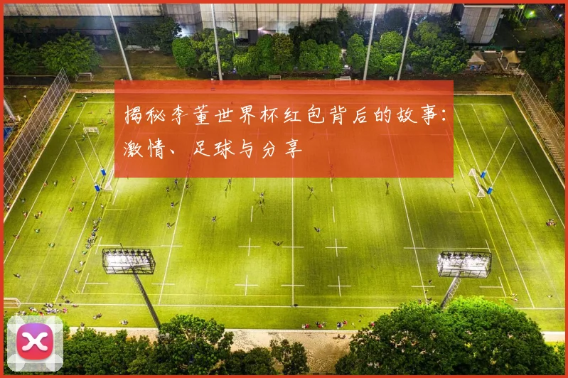 揭秘李董世界杯红包背后的故事：激情、足球与分享