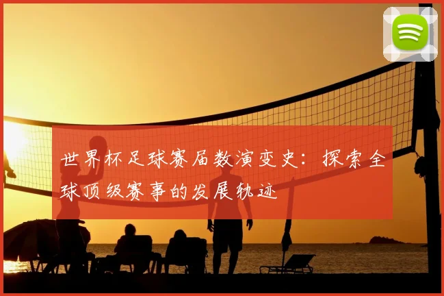世界杯足球赛届数演变史：探索全球顶级赛事的发展轨迹
