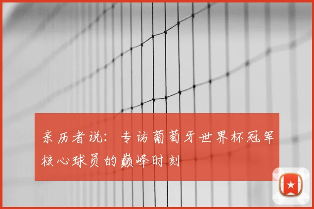 亲历者说:专访葡萄牙世界杯冠军核心球员的巅峰时刻