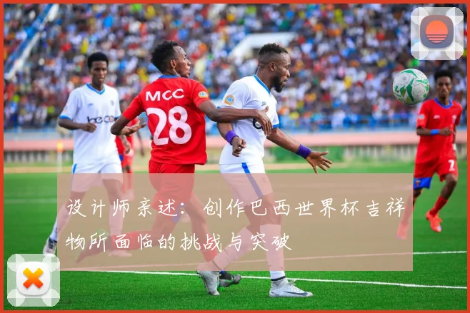 设计师亲述:创作巴西世界杯吉祥物所面临的挑战与突破