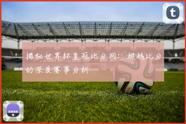 揭秘世界杯皇冠比分网：超越比分的深度赛事分析