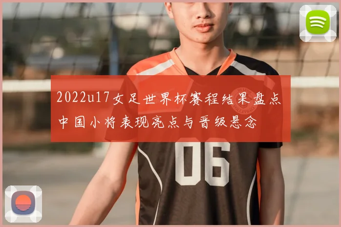 2022u17女足世界杯赛程结果盘点 中国小将表现亮点与晋级悬念